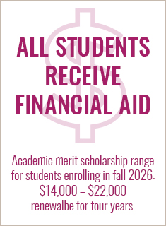 ALL students receive financial aid; academic merit scholarship range for students enrolling in fall 2023 is $15,000 to $21,000, renewable for four years ALL students receive financial aid; academic merit scholarship range for students from $14,000 to $22,000, renewable for four years.